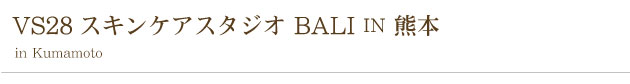 VS28スキンケアスタジオBALI IN 熊本