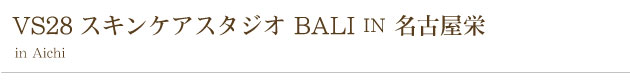 VS28スキンケアスタジオBALI IN 名古屋栄