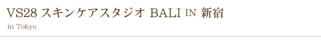 VS28スキンケアスタジオBALI IN 新宿