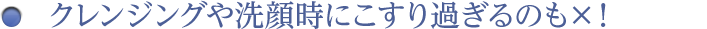 クレンジングや洗顔時にこすり過ぎるのもダメ