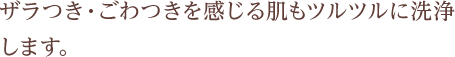 ザラザラ・ごわつきを感じる肌もツルツルに洗浄します