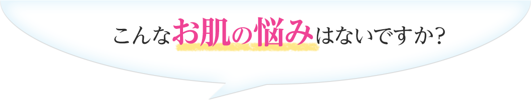 こんなお肌の悩みはないですか？