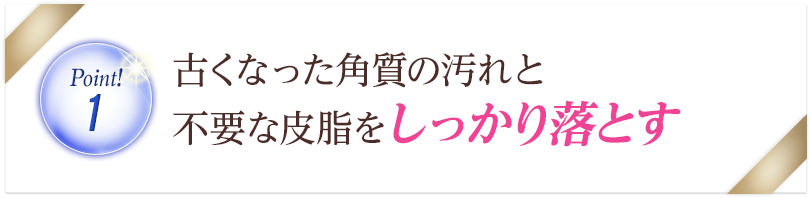 古くなった角質の汚れを不要な皮脂をしっかりと落とす